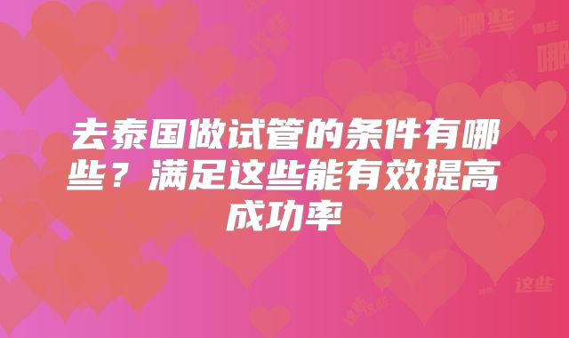 去泰国做试管的条件有哪些?满足这些能有效提高成功率