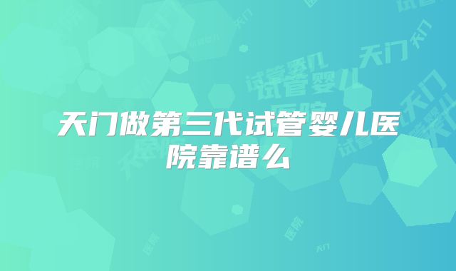 天门做第三代试管婴儿医院靠谱么