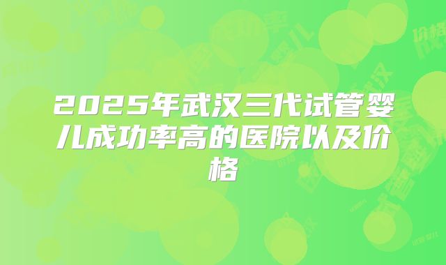 2025年武汉三代试管婴儿成功率高的医院以及价格