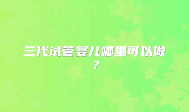 三代试管婴儿哪里可以做？