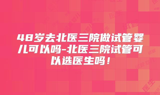 48岁去北医三院做试管婴儿可以吗-北医三院试管可以选医生吗!