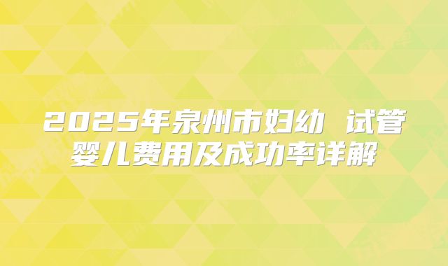 2025年泉州市妇幼 试管婴儿费用及成功率详解