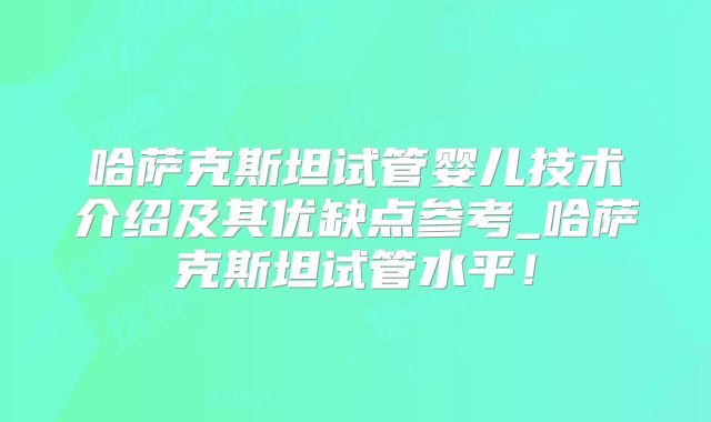哈萨克斯坦试管婴儿技术介绍及其优缺点参考_哈萨克斯坦试管水平！