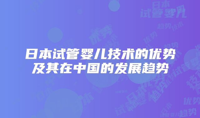 日本试管婴儿技术的优势及其在中国的发展趋势