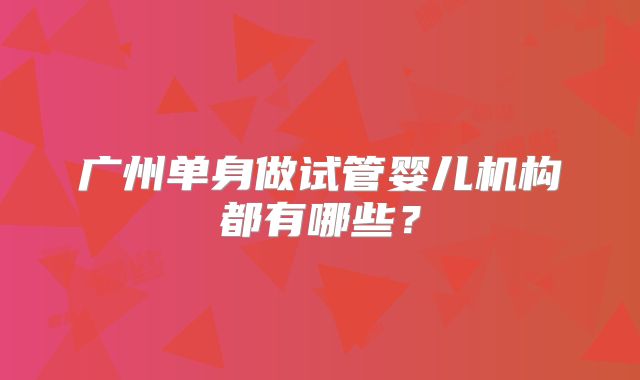 广州单身做试管婴儿机构都有哪些?