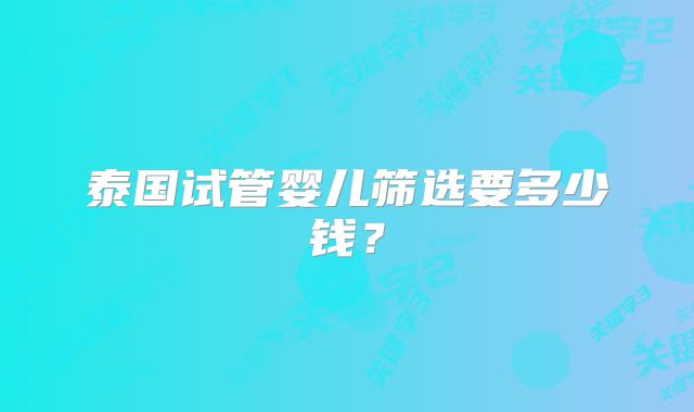 泰国试管婴儿筛选要多少钱?