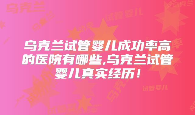 乌克兰试管婴儿成功率高的医院有哪些,乌克兰试管婴儿真实经历！