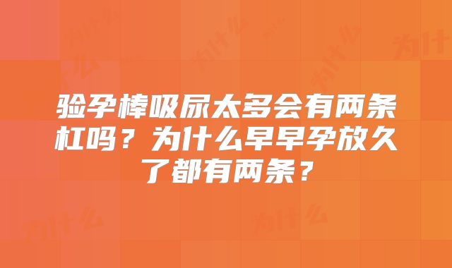 验孕棒吸尿太多会有两条杠吗？为什么早早孕放久了都有两条？