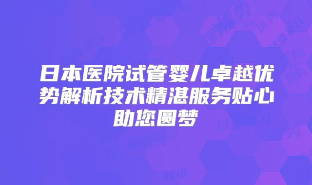 日本医院试管婴儿卓越优势解析技术精湛服务贴心助您圆梦