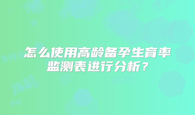 怎么使用高龄备孕生育率监测表进行分析?