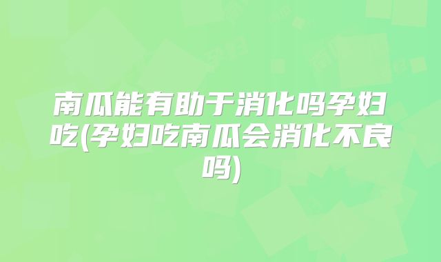 南瓜能有助于消化吗孕妇吃(孕妇吃南瓜会消化不良吗)