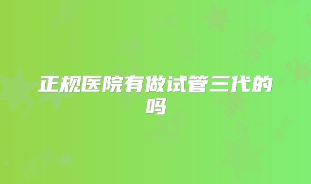 正规医院有做试管三代的吗