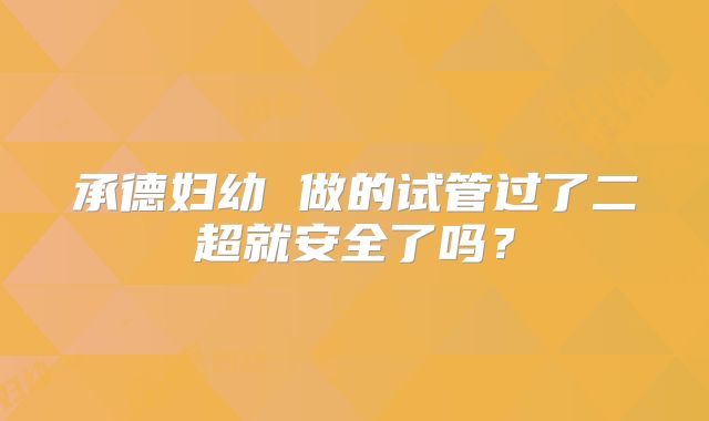 承德妇幼 做的试管过了二超就安全了吗?