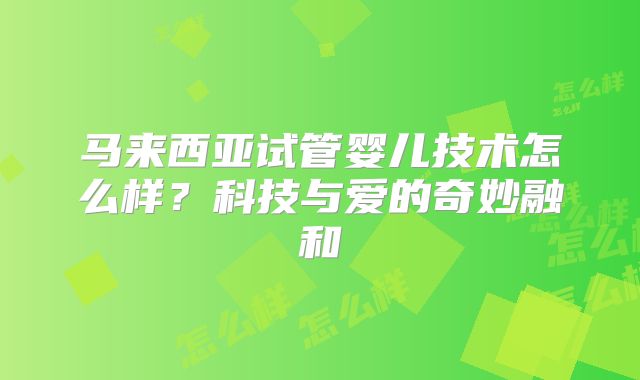 马来西亚试管婴儿技术怎么样？科技与爱的奇妙融和