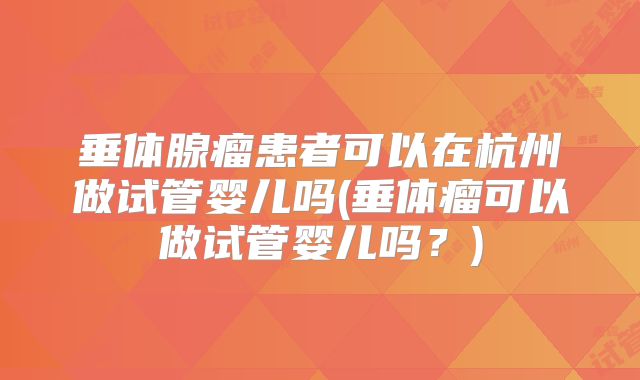 垂体腺瘤患者可以在杭州做试管婴儿吗(垂体瘤可以做试管婴儿吗?)