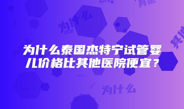 为什么泰国杰特宁试管婴儿价格比其他医院便宜?