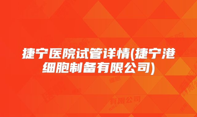 捷宁医院试管详情(捷宁港细胞制备有限公司)