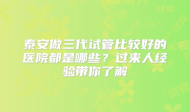 泰安做三代试管比较好的医院都是哪些？过来人经验带你了解