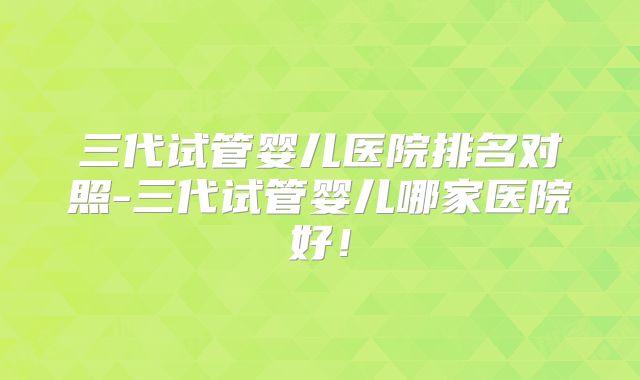 三代试管婴儿医院排名对照-三代试管婴儿哪家医院好!