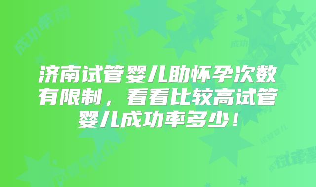 济南试管婴儿助怀孕次数有限制，看看比较高试管婴儿成功率多少！