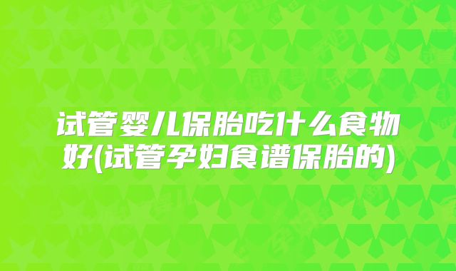 试管婴儿保胎吃什么食物好(试管孕妇食谱保胎的)