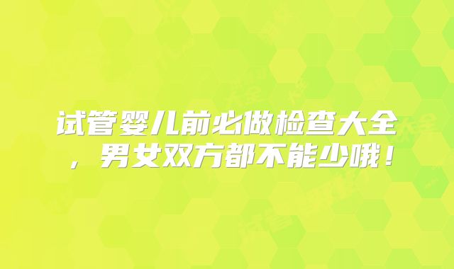试管婴儿前必做检查大全，男女双方都不能少哦！