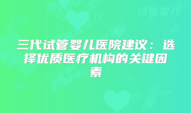 三代试管婴儿医院建议：选择优质医疗机构的关键因素