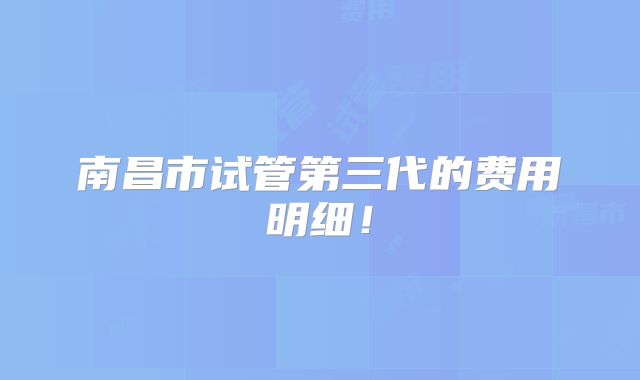 南昌市试管第三代的费用明细！