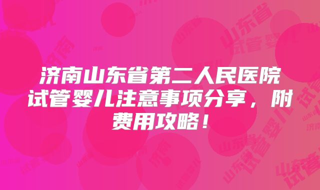 济南山东省第二人民医院试管婴儿注意事项分享，附费用攻略！