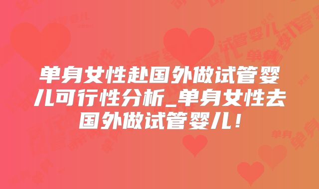 单身女性赴国外做试管婴儿可行性分析_单身女性去国外做试管婴儿！