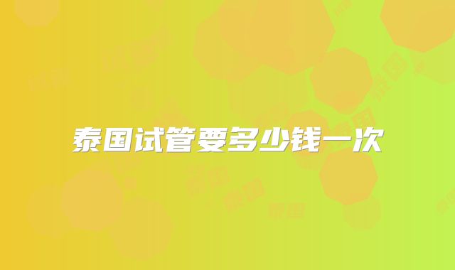 泰国试管要多少钱一次