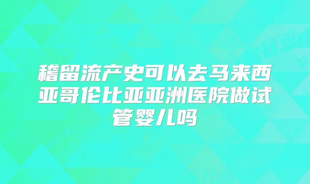 稽留流产史可以去马来西亚哥伦比亚亚洲医院做试管婴儿吗