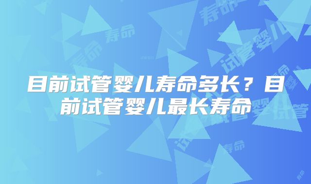 目前试管婴儿寿命多长?目前试管婴儿最长寿命