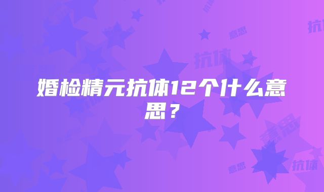 婚检精元抗体12个什么意思?