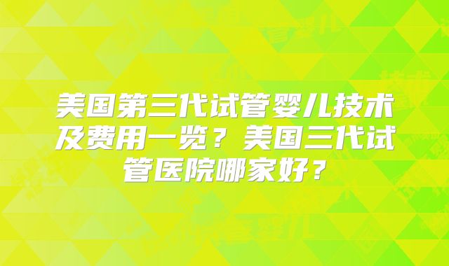 美国第三代试管婴儿技术及费用一览？美国三代试管医院哪家好？