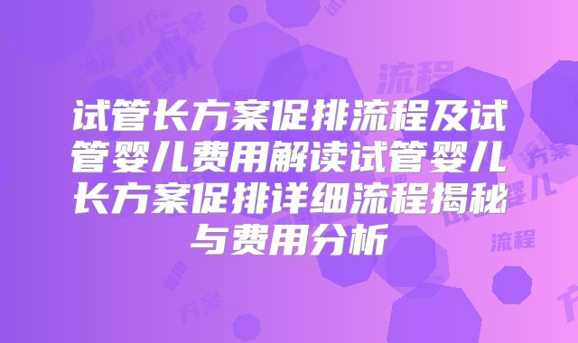 试管长方案促排流程及试管婴儿费用解读试管婴儿长方案促排详细流程揭秘与费用分析