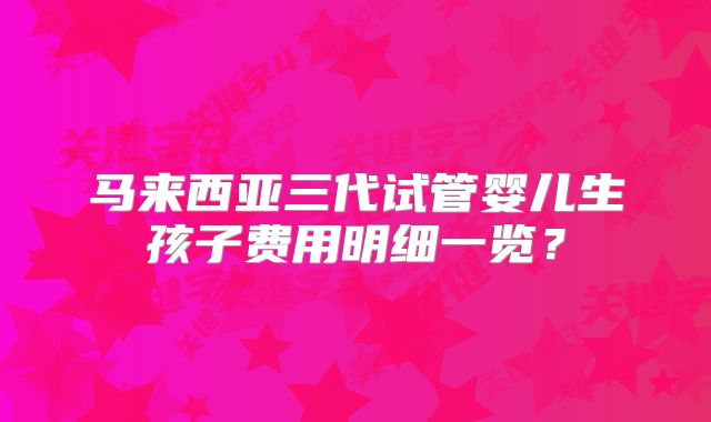 马来西亚三代试管婴儿生孩子费用明细一览？