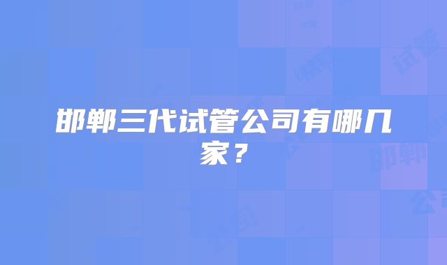 邯郸三代试管公司有哪几家?