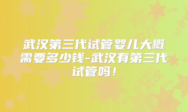 武汉第三代试管婴儿大概需要多少钱-武汉有第三代试管吗!