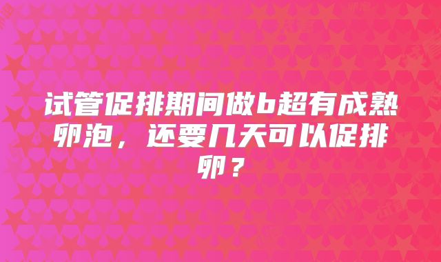 试管促排期间做b超有成熟卵泡，还要几天可以促排卵？