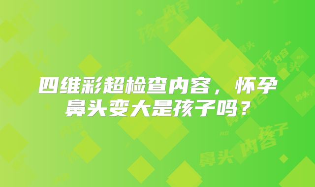 四维彩超检查内容,怀孕鼻头变大是孩子吗?