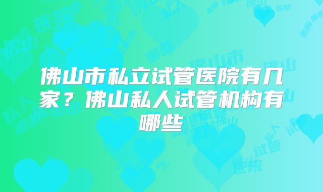 佛山市私立试管医院有几家？佛山私人试管机构有哪些