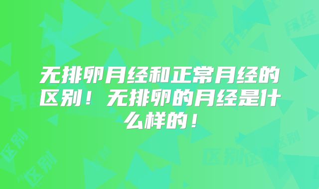 无排卵月经和正常月经的区别！无排卵的月经是什么样的！