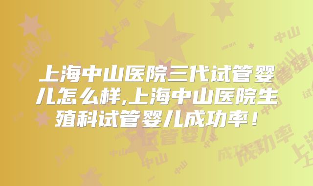 上海中山医院三代试管婴儿怎么样,上海中山医院生殖科试管婴儿成功率！