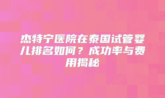 杰特宁医院在泰国试管婴儿排名如何？成功率与费用揭秘