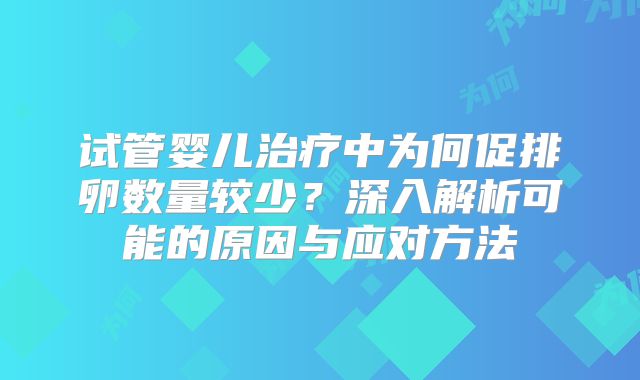 试管婴儿治疗中为何促排卵数量较少？深入解析可能的原因与应对方法