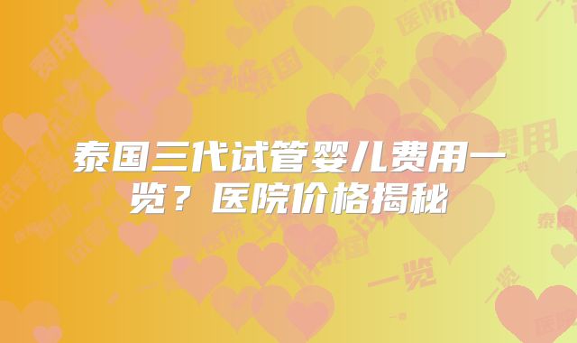 泰国三代试管婴儿费用一览?医院价格揭秘