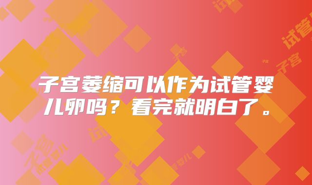 子宫萎缩可以作为试管婴儿卵吗？看完就明白了。