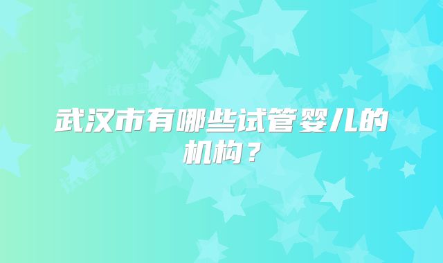 武汉市有哪些试管婴儿的机构？