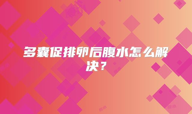 多囊促排卵后腹水怎么解决?